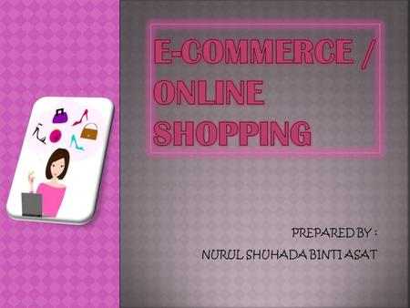 PREPARED BY : NURUL SHUHADA BINTI ASAT  E-commerce or online shopping means buying and selling of products or services over electronic system such as.