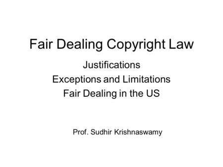 Fair Dealing Copyright Law Justifications Exceptions and Limitations Fair Dealing in the US Prof. Sudhir Krishnaswamy.