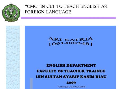 Copyright © 2009 Ari Satria “CMC” IN CLT TO TEACH ENGLISH AS FOREIGN LANGUAGE ENGLISH DEPARTMENT FACULTY OF TEACHER TRAINEE UIN SULTAN SYARIF KASIM RIAU.