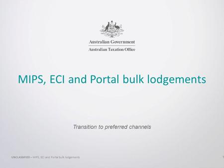MIPS, ECI and Portal bulk lodgements Transition to preferred channels UNCLASSIFIED – MIPS, ECI and Portal bulk lodgements 1.