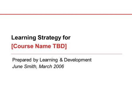 Prepared by Learning & Development Learning Strategy for [Course Name TBD] June Smith, March 2006.
