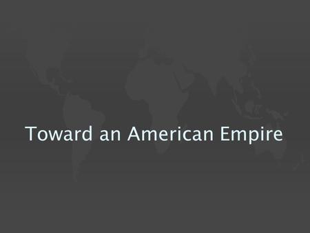 Toward an American Empire.  U.S. expansion shifts after 1890 & the defeat of the Plains Indians  Strategically placed islands taken, initially intended.