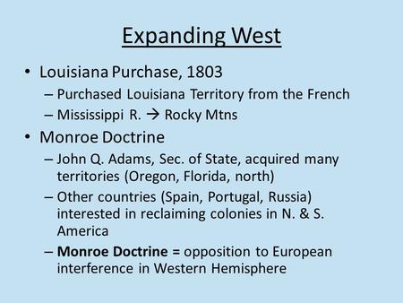 Expanding West Louisiana Purchase, 1803 – Purchased Louisiana Territory from the French – Mississippi R.  Rocky Mtns Monroe Doctrine – John Q. Adams,