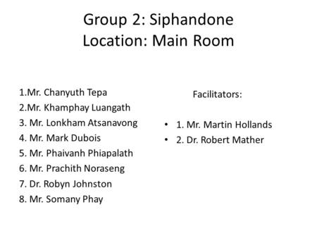 Group 2: Siphandone Location: Main Room 1.Mr. Chanyuth Tepa 2.Mr. Khamphay Luangath 3. Mr. Lonkham Atsanavong 4. Mr. Mark Dubois 5. Mr. Phaivanh Phiapalath.