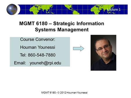 Lecture 1 MGMT 6180 - © 2012 Houman Younessi MGMT 6180 – Strategic Information Systems Management Course Convenor: Houman Younessi Tel: 860-548-7880 Email: