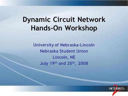 Dynamic Circuit Network Hands-On Workshop University of Nebraska-Lincoln Nebraska Student Union Lincoln, NE July 19 th and 20 th, 2008.