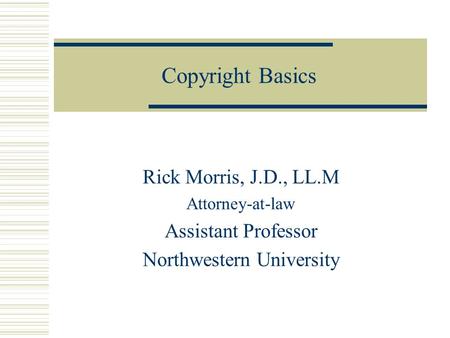 Copyright Basics Rick Morris, J.D., LL.M Attorney-at-law Assistant Professor Northwestern University.