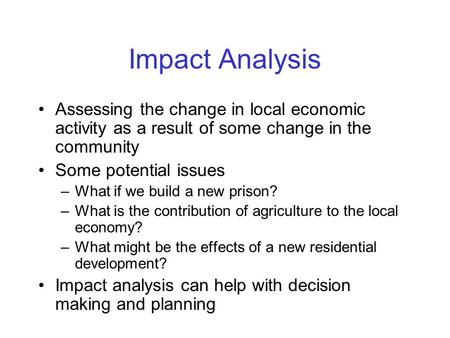Impact Analysis Assessing the change in local economic activity as a result of some change in the community Some potential issues What if we build a new.