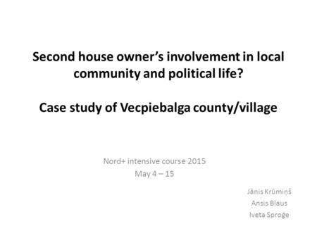 Second house owner’s involvement in local community and political life? Case study of Vecpiebalga county/village Nord+ intensive course 2015 May 4 – 15.