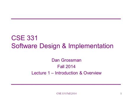 CSE 331 Software Design & Implementation Dan Grossman Fall 2014 Lecture 1 – Introduction & Overview 1CSE 331 Fall 2014.