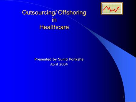1 Outsourcing/ Offshoring in Healthcare Presented by Suniti Ponkshe April 2004.