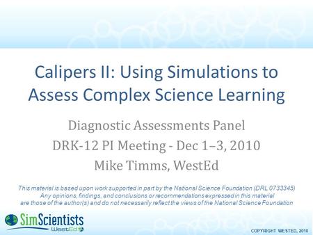 COPYRIGHT WESTED, 2010 Calipers II: Using Simulations to Assess Complex Science Learning Diagnostic Assessments Panel DRK-12 PI Meeting - Dec 1–3, 2010.