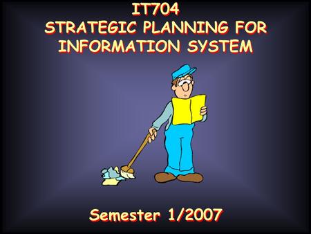 IT704 STRATEGIC PLANNING FOR INFORMATION SYSTEM IT704 STRATEGIC PLANNING FOR INFORMATION SYSTEM Semester 1/2007.