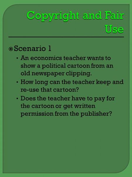  Scenario 1 An economics teacher wants to show a political cartoon from an old newspaper clipping. How long can the teacher keep and re-use that cartoon?