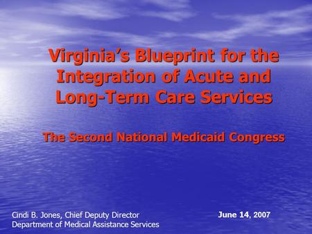 Virginia’s Blueprint for the Integration of Acute and Long-Term Care Services The Second National Medicaid Congress Cindi B. Jones, Chief Deputy Director.