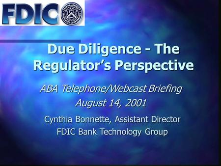 Due Diligence - The Regulator’s Perspective ABA Telephone/Webcast Briefing August 14, 2001 Cynthia Bonnette, Assistant Director FDIC Bank Technology Group.