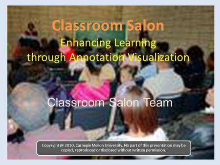Classroom Salon Enhancing Learning through Annotation Visualization Classroom Salon Team 2010, Carnegie Mellon University. No part of this.