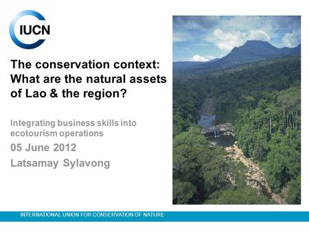 INTERNATIONAL UNION FOR CONSERVATION OF NATURE The conservation context: What are the natural assets of Lao & the region? Integrating business skills into.