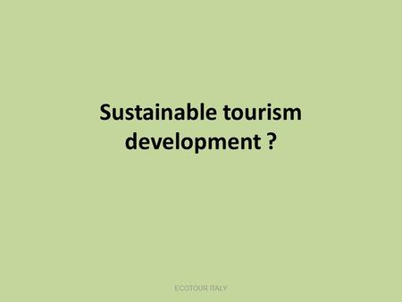 Sustainable tourism development ? ECOTOUR ITALY. LN Introductie DT mei 2011 Never before human behaviour had such an influence on distant areas and communities.