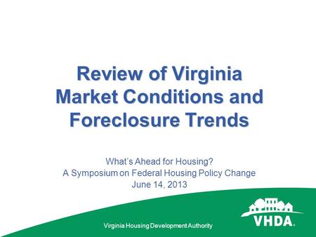 Virginia Housing Development Authority Review of Virginia Market Conditions and Foreclosure Trends What’s Ahead for Housing? A Symposium on Federal Housing.