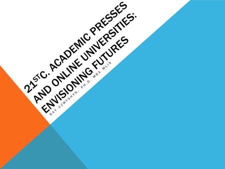 21 ST C. ACADEMIC PRESSES AND ONLINE UNIVERSITIES: ENVISIONING FUTURES RAY UZWYSHYN, PH.D. MBA MLIS.