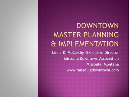 Linda K. McCarthy, Executive Director Missoula Downtown Association Missoula, Montana www.missouladowntown.com.