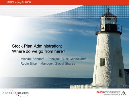 Stock Plan Administration: Where do we go from here? NASPP – July 9, 2008 Michael Bendorf – Principal, Buck Consultants Robin Silke – Manager, Global Shares.