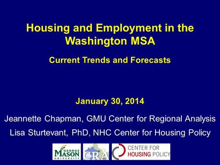 Housing and Employment in the Washington MSA Current Trends and Forecasts January 30, 2014 Jeannette Chapman, GMU Center for Regional Analysis Lisa Sturtevant,