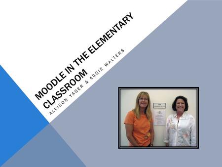 MOODLE IN THE ELEMENTARY CLASSROOM ALLISON YAGER & AGGIE WALTERS.
