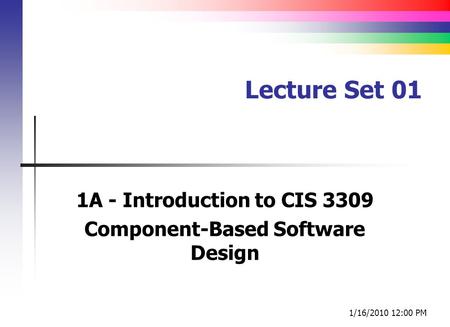 Lecture Set 01 1A - Introduction to CIS 3309 Component-Based Software Design 1/16/2010 12:00 PM.