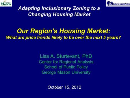 October 15, 2012 Our Region’s Housing Market: What are price trends likely to be over the next 5 years? Lisa A. Sturtevant, PhD Center for Regional Analysis.