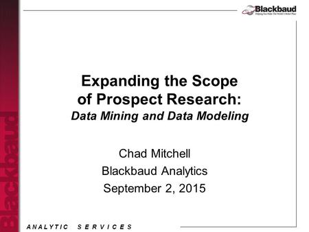 A N A L Y T I C S E R V I C E S Expanding the Scope of Prospect Research: Data Mining and Data Modeling Chad Mitchell Blackbaud Analytics September 2,