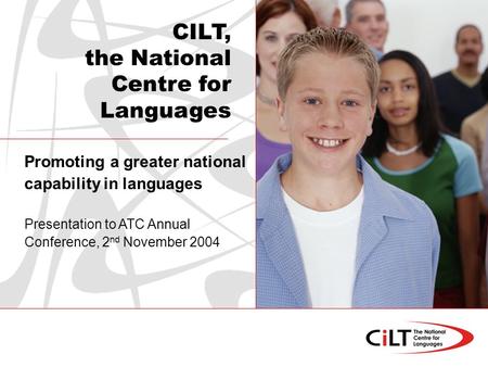 Promoting a greater national capability in languages Presentation to ATC Annual Conference, 2 nd November 2004 CILT, the National Centre for Languages.