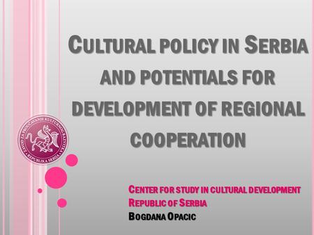 C ULTURAL POLICY IN S ERBIA AND POTENTIALS FOR DEVELOPMENT OF REGIONAL COOPERATION C ENTER FOR STUDY IN CULTURAL DEVELOPMENT R EPUBLIC OF S ERBIA B OGDANA.
