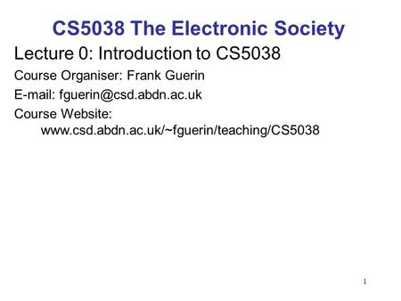 1 CS5038 The Electronic Society Lecture 0: Introduction to CS5038 Course Organiser: Frank Guerin   Course Website: