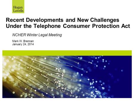 Recent Developments and New Challenges Under the Telephone Consumer Protection Act NCHER Winter Legal Meeting Mark W. Brennan January 24, 2014.