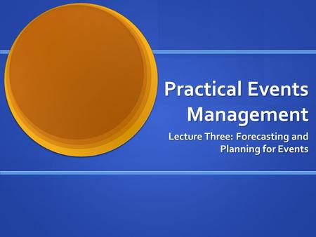 Practical Events Management Lecture Three: Forecasting and Planning for Events.