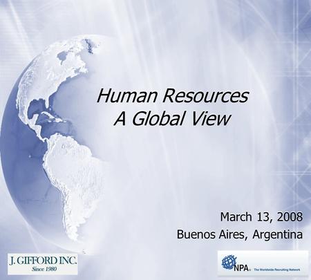 Human Resources A Global View March 13, 2008 Buenos Aires, Argentina March 13, 2008 Buenos Aires, Argentina.