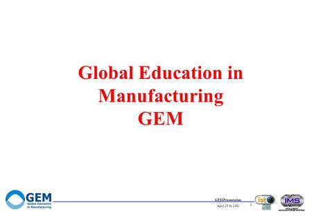 GEM Presentation April 29`th 2002 1 Global Education in Manufacturing GEM.