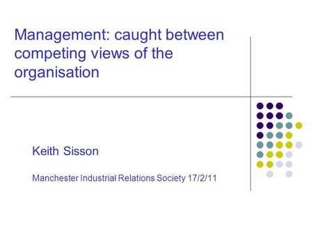 Management: caught between competing views of the organisation Keith Sisson Manchester Industrial Relations Society 17/2/11.