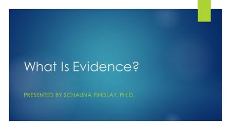 What Is Evidence? PRESENTED BY SCHAUNA FINDLAY, PH.D.