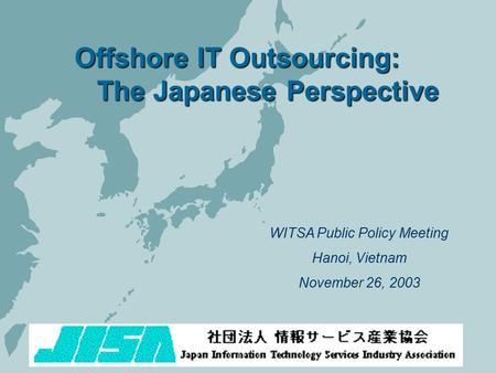 WITSA Public Policy Meeting Hanoi, Vietnam November 26, 2003 Offshore IT Outsourcing: The Japanese Perspective.