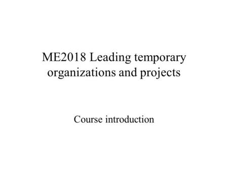 ME2018 Leading temporary organizations and projects Course introduction.