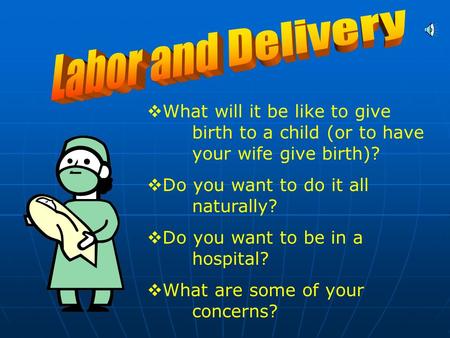  What will it be like to give birth to a child (or to have your wife give birth)?  Do you want to do it all naturally?  Do you want to be in a hospital?