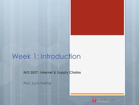 Week 1: Introduction MIS 3537: Internet & Supply Chains Prof. Sunil Wattal.