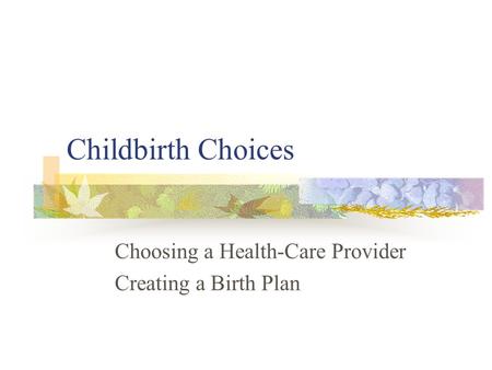 Childbirth Choices Choosing a Health-Care Provider Creating a Birth Plan.