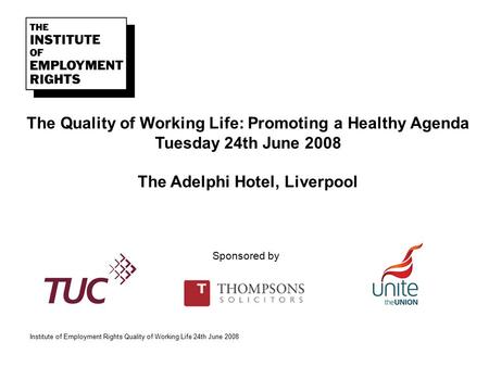 Institute of Employment Rights Quality of Working Life 24th June 2008 The Quality of Working Life: Promoting a Healthy Agenda Tuesday 24th June 2008 The.