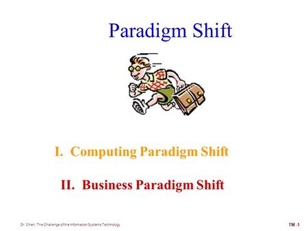 Paradigm Shift I. Computing Paradigm Shift II. Business Paradigm Shift Dr. Chen, The Challenge of the Information Systems Technology TM -1.