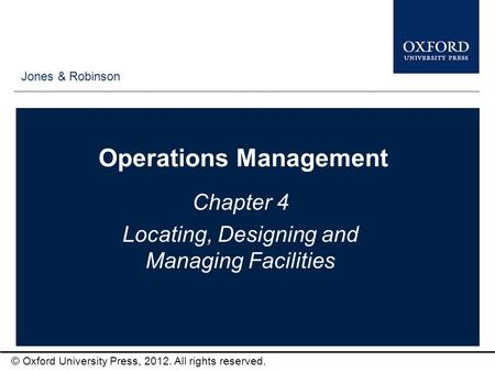 Type author names here © Oxford University Press, 2012. All rights reserved. Operations Management Chapter 4 Locating, Designing and Managing Facilities.