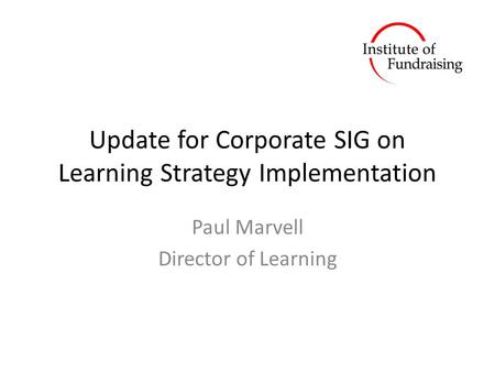 Update for Corporate SIG on Learning Strategy Implementation Paul Marvell Director of Learning.